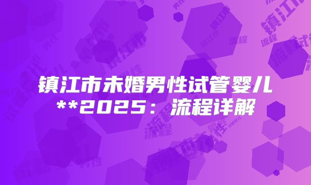 镇江市未婚男性试管婴儿**2025：流程详解