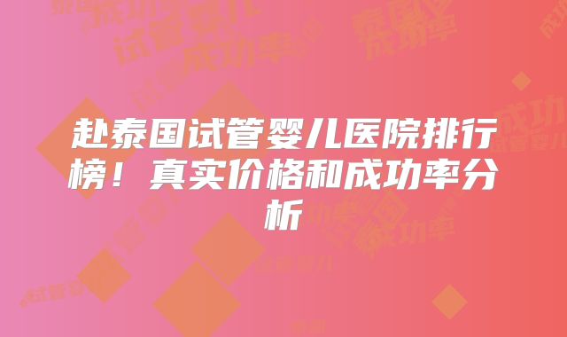 赴泰国试管婴儿医院排行榜!真实价格和成功率分析