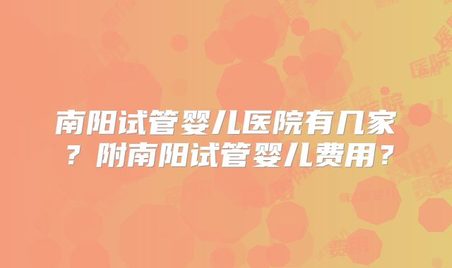 南阳试管婴儿医院有几家？附南阳试管婴儿费用？