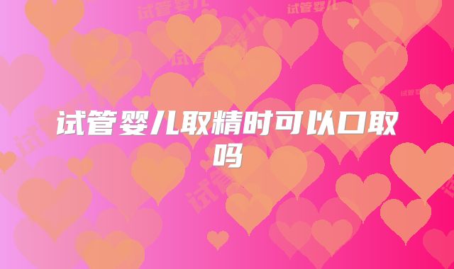 试管婴儿取精时可以口取吗