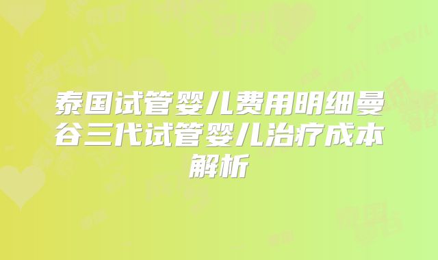 泰国试管婴儿费用明细曼谷三代试管婴儿治疗成本解析