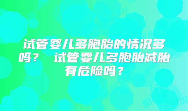 试管婴儿多胞胎的情况多吗？ 试管婴儿多胞胎减胎有危险吗？
