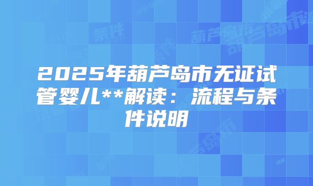 2025年葫芦岛市无证试管婴儿**解读:流程与条件说明