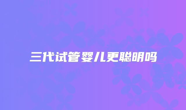 三代试管婴儿更聪明吗