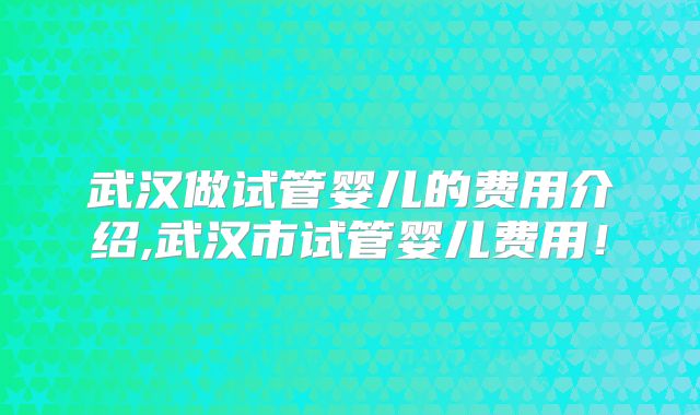 武汉做试管婴儿的费用介绍,武汉市试管婴儿费用!