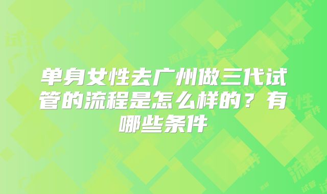 单身女性去广州做三代试管的流程是怎么样的?有哪些条件