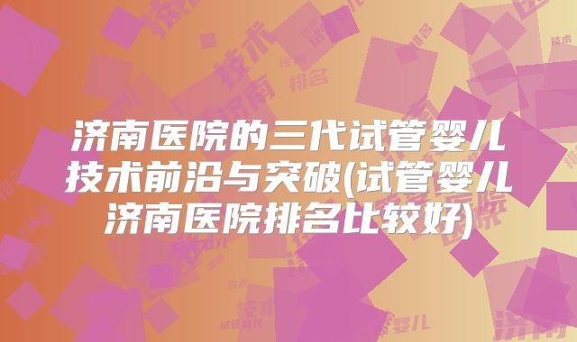 济南医院的三代试管婴儿技术前沿与突破(试管婴儿济南医院排名比较好)