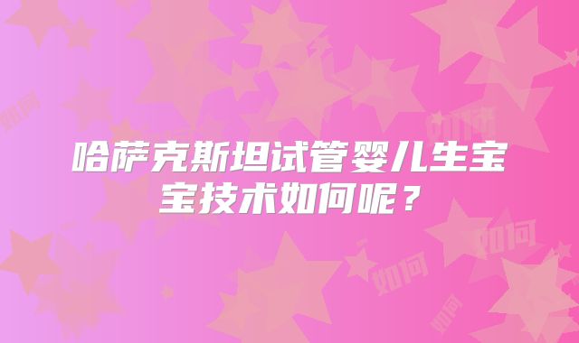 哈萨克斯坦试管婴儿生宝宝技术如何呢？