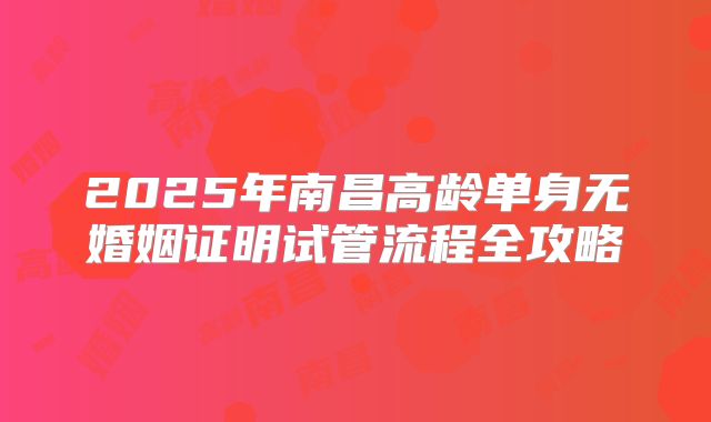 2025年南昌高龄单身无婚姻证明试管流程全攻略
