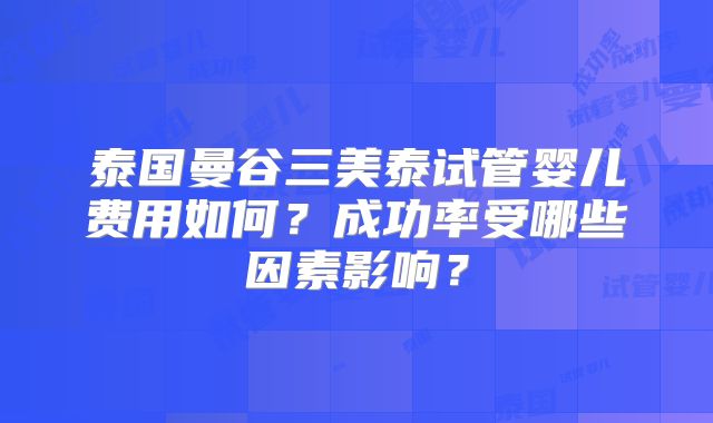 泰国曼谷三美泰试管婴儿费用如何?成功率受哪些因素影响?
