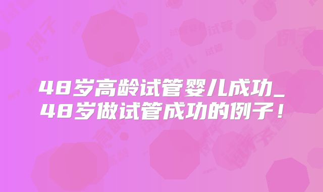 48岁高龄试管婴儿成功_48岁做试管成功的例子！