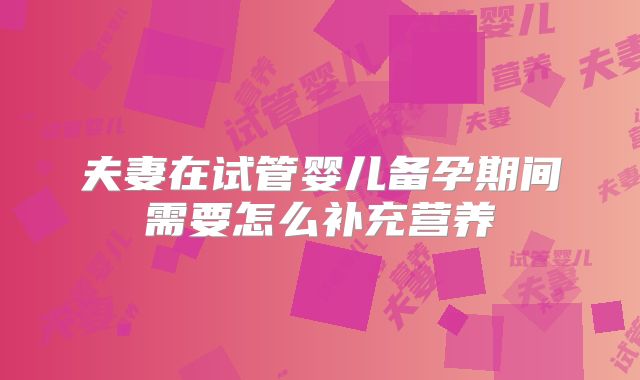 夫妻在试管婴儿备孕期间需要怎么补充营养