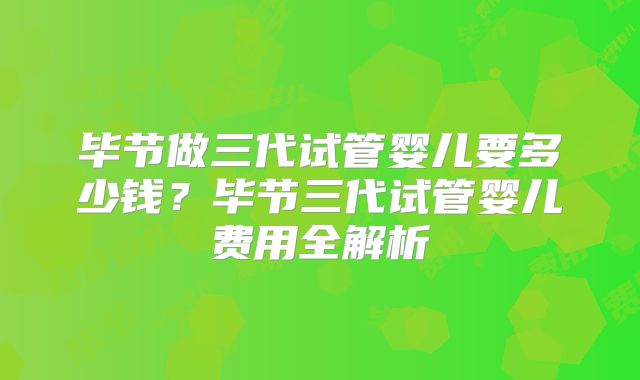 毕节做三代试管婴儿要多少钱？毕节三代试管婴儿费用全解析