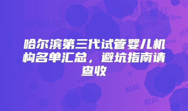 哈尔滨第三代试管婴儿机构名单汇总,避坑指南请查收