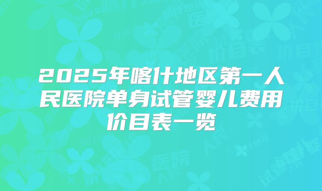 2025年喀什地区第一人民医院单身试管婴儿费用价目表一览
