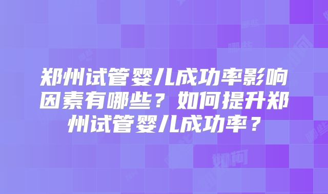 郑州试管婴儿成功率影响因素有哪些？如何提升郑州试管婴儿成功率？