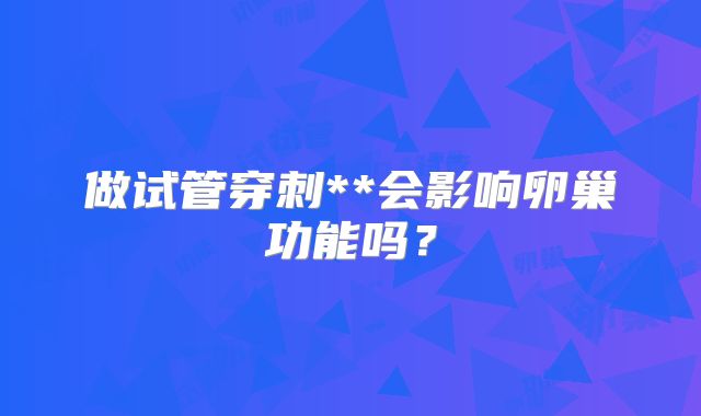 做试管穿刺**会影响卵巢功能吗?