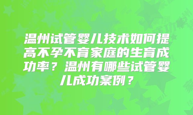 温州试管婴儿技术如何提高不孕不育家庭的生育成功率?温州有哪些试管婴儿成功案例?