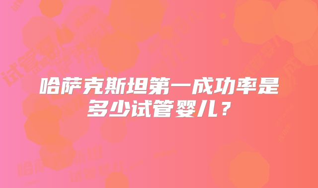 哈萨克斯坦第一成功率是多少试管婴儿?