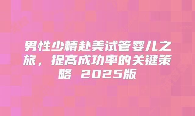 男性少精赴美试管婴儿之旅,提高成功率的关键策略 2025版