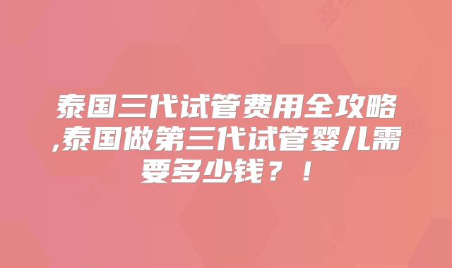 泰国三代试管费用全攻略,泰国做第三代试管婴儿需要多少钱?!