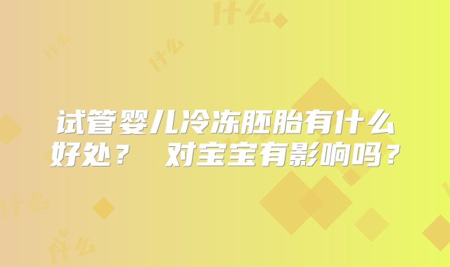 试管婴儿冷冻胚胎有什么好处? 对宝宝有影响吗?