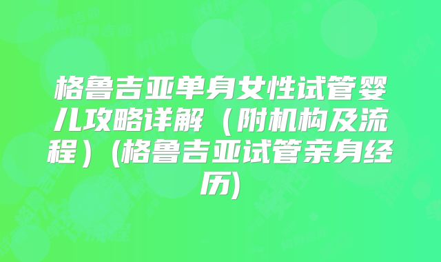 格鲁吉亚单身女性试管婴儿攻略详解(附机构及流程)(格鲁吉亚试管亲身经历)