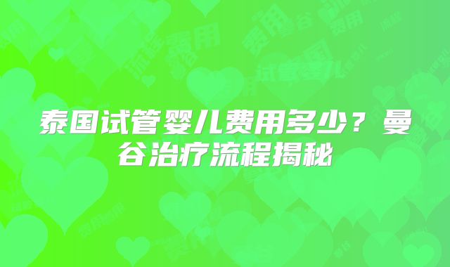 泰国试管婴儿费用多少？曼谷治疗流程揭秘
