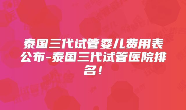 泰国三代试管婴儿费用表公布-泰国三代试管医院排名!