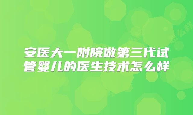 安医大一附院做第三代试管婴儿的医生技术怎么样