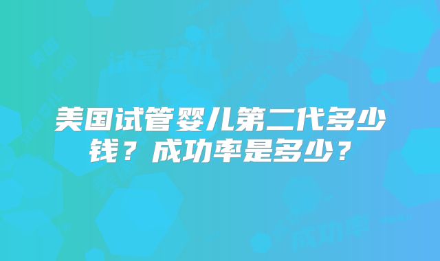 美国试管婴儿第二代多少钱?成功率是多少?