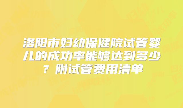 洛阳市妇幼保健院试管婴儿的成功率能够达到多少?附试管费用清单