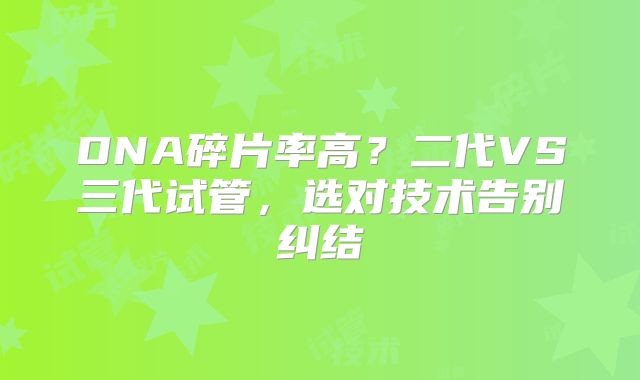 DNA碎片率高?二代VS三代试管,选对技术告别纠结