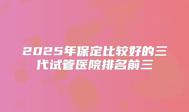 2025年保定比较好的三代试管医院排名前三