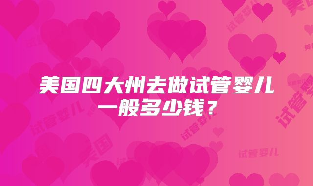 美国四大州去做试管婴儿一般多少钱？