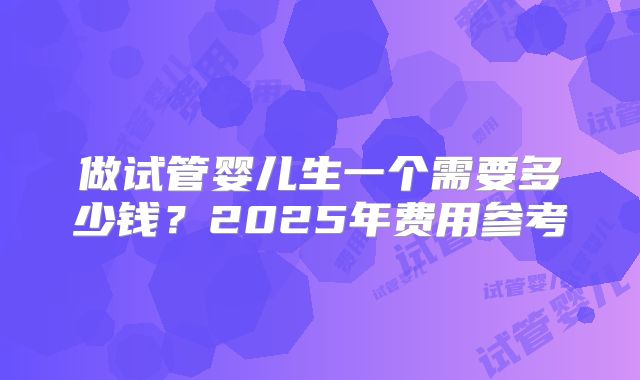 做试管婴儿生一个需要多少钱?2025年费用参考