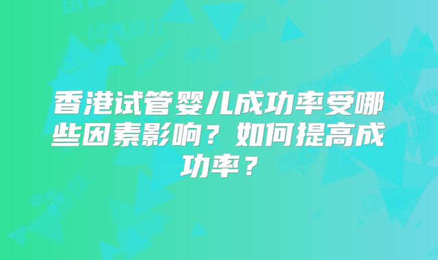 香港试管婴儿成功率受哪些因素影响?如何提高成功率?