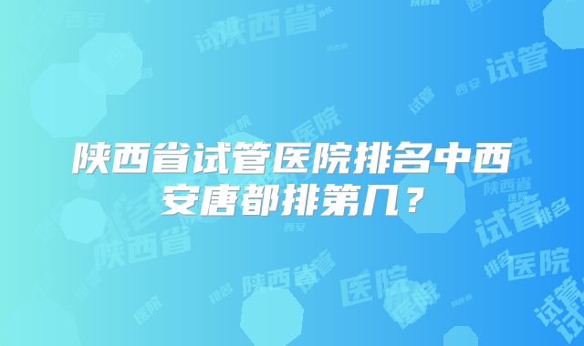 陕西省试管医院排名中西安唐都排第几？