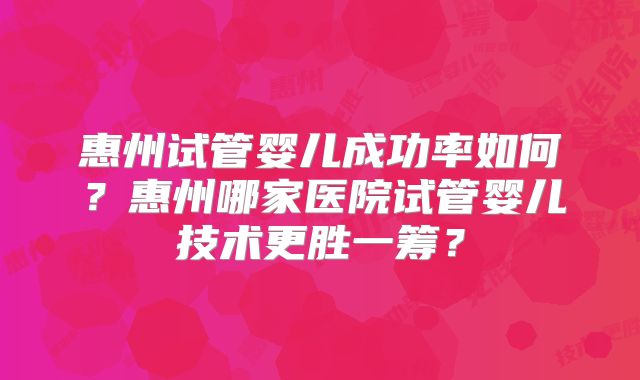 惠州试管婴儿成功率如何?惠州哪家医院试管婴儿技术更胜一筹?