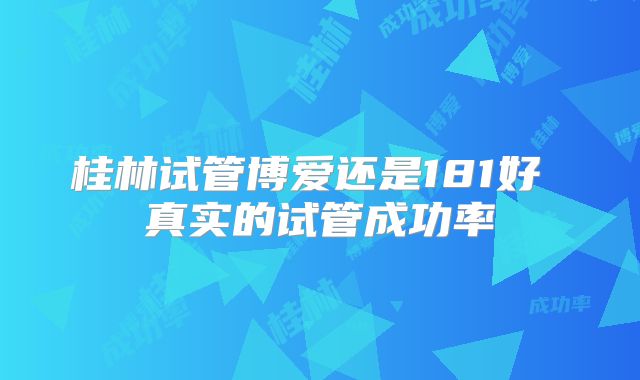 桂林试管博爱还是181好 真实的试管成功率