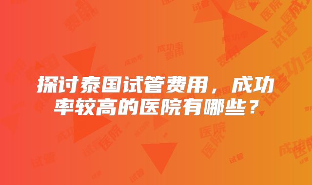 探讨泰国试管费用,成功率较高的医院有哪些?