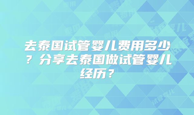 去泰国试管婴儿费用多少？分享去泰国做试管婴儿经历？