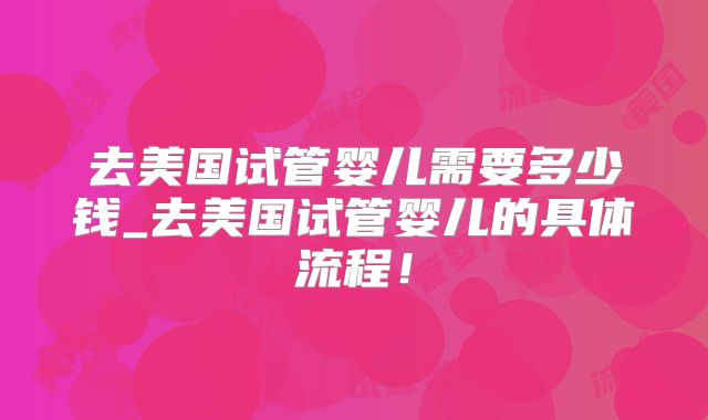 去美国试管婴儿需要多少钱_去美国试管婴儿的具体流程!