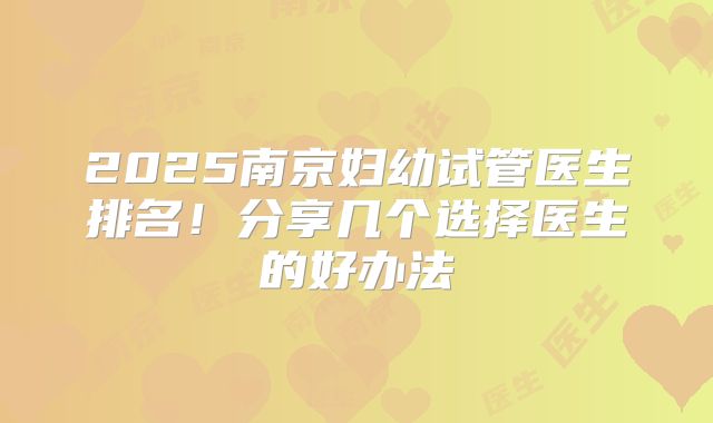 2025南京妇幼试管医生排名!分享几个选择医生的好办法