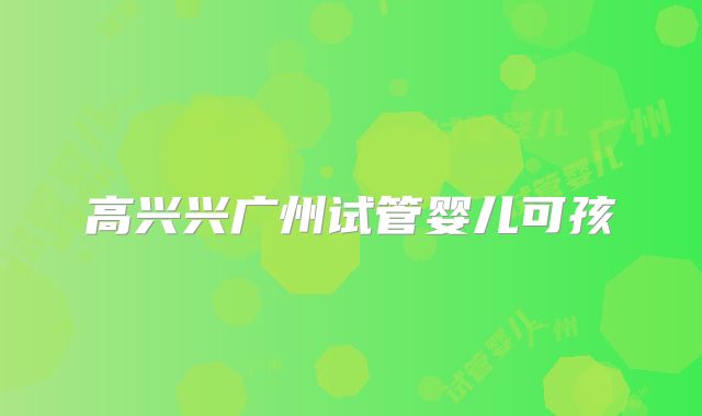 高兴兴广州试管婴儿可孩