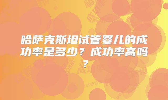 哈萨克斯坦试管婴儿的成功率是多少？成功率高吗？