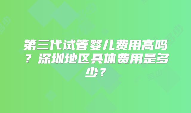 第三代试管婴儿费用高吗？深圳地区具体费用是多少？