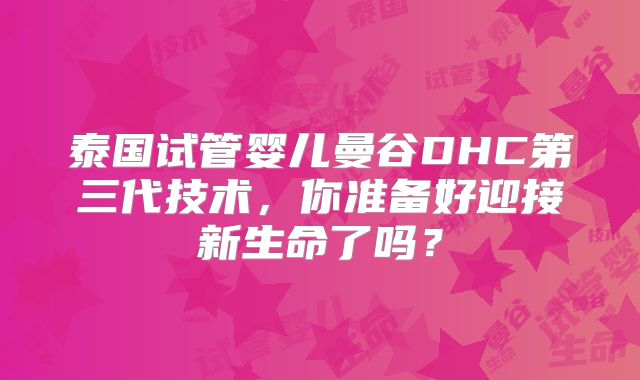 泰国试管婴儿曼谷DHC第三代技术,你准备好迎接新生命了吗?