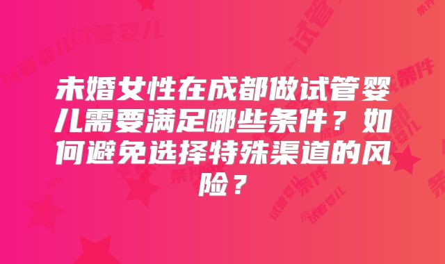 未婚女性在成都做试管婴儿需要满足哪些条件?如何避免选择特殊渠道的风险?