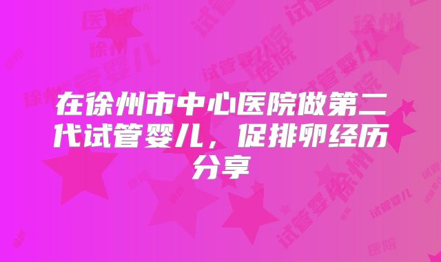 在徐州市中心医院做第二代试管婴儿,促排卵经历分享